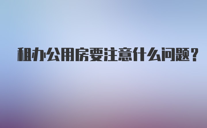 出租办公用房注意事项 从出租方角度全面解析